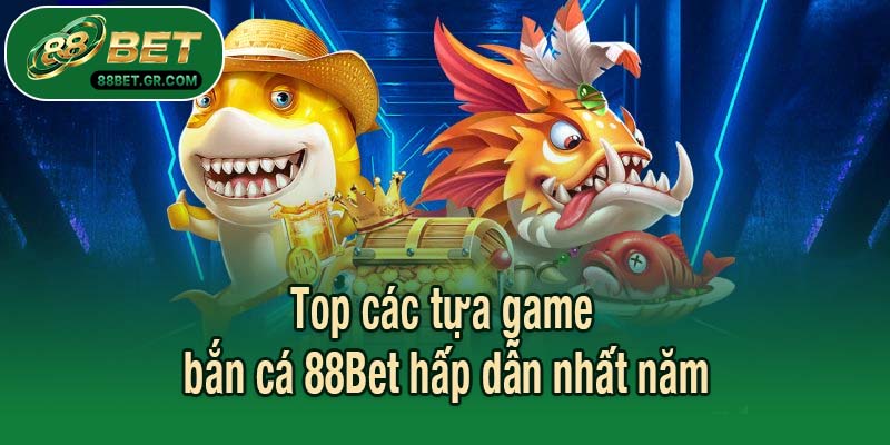 Top các tựa game bắn cá 88Bet hấp dẫn nhất năm