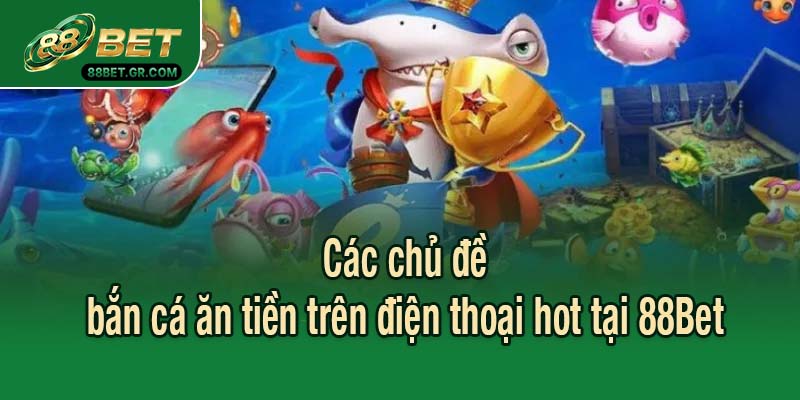 Các chủ đề bắn cá ăn tiền trên điện thoại hot tại 88Bet