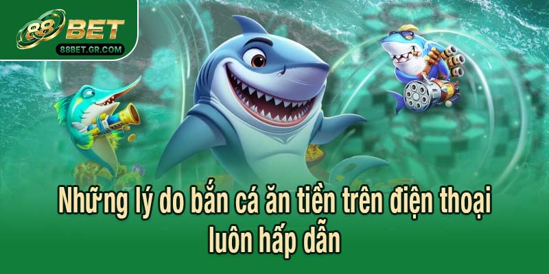 Những lý do bắn cá ăn tiền trên điện thoại luôn hấp dẫn