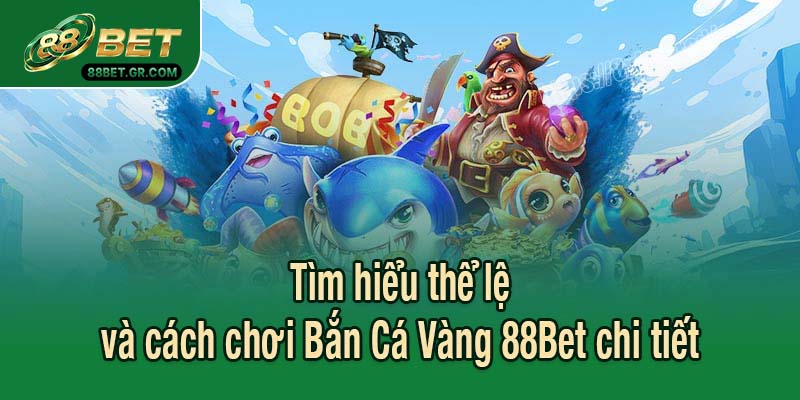 Tìm hiểu thể lệ và cách chơi Bắn Cá Vàng 88Bet chi tiết