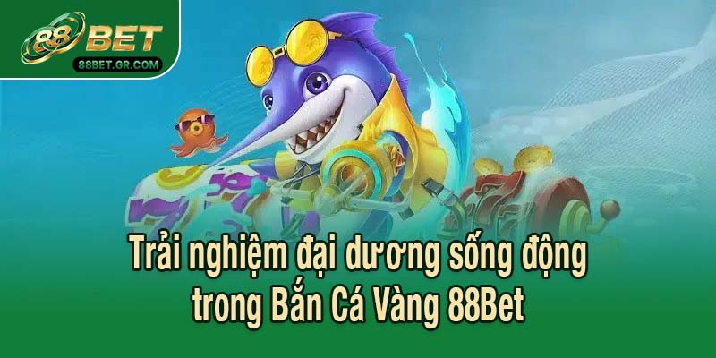 Trải nghiệm đại dương sống động trong Bắn Cá Vàng 88Bet