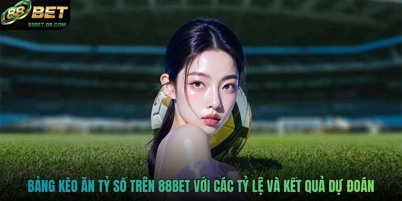 Bảng kèo ăn tỷ số trên 88BET với các tỷ lệ và kết quả dự đoán