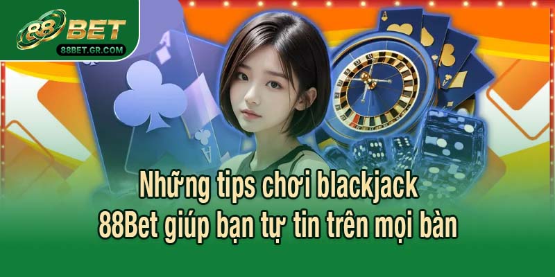 Những tips chơi blackjack 88Bet giúp bạn tự tin trên mọi bàn