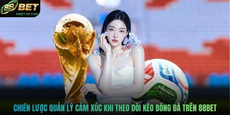 Chiến lược quản lý cảm xúc khi theo dõi kèo bóng đá trên 88BET