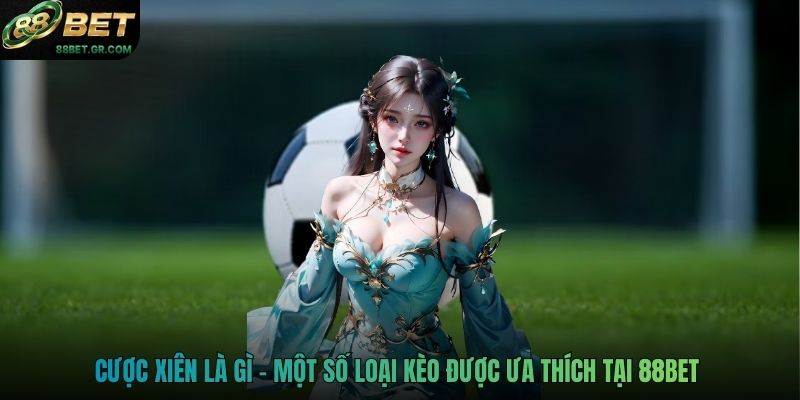 Cược xiên là gì - Một số loại kèo được ưa thích tại 88BET 