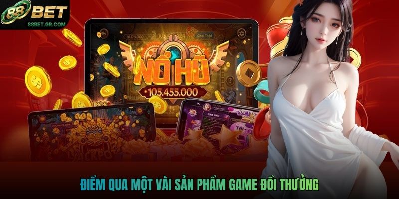 Điểm qua một vài sản phẩm game đổi thưởng