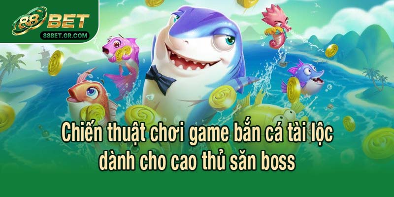 Chiến thuật chơi game bắn cá tài lộc dành cho cao thủ săn boss