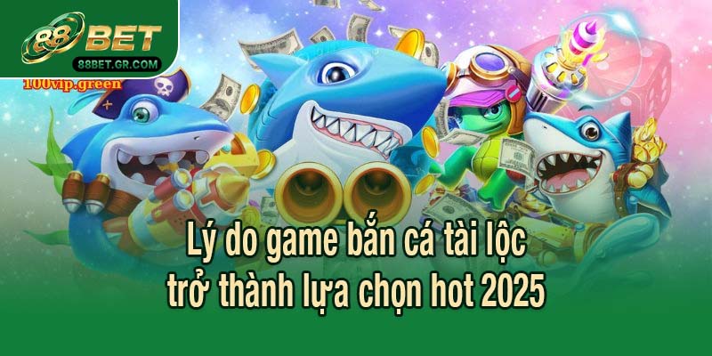 Lý do game bắn cá tài lộc trở thành lựa chọn hot 2025