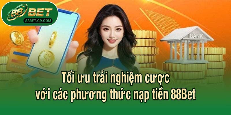 Tối ưu trải nghiệm cược với các phương thức nạp tiền 88Bet