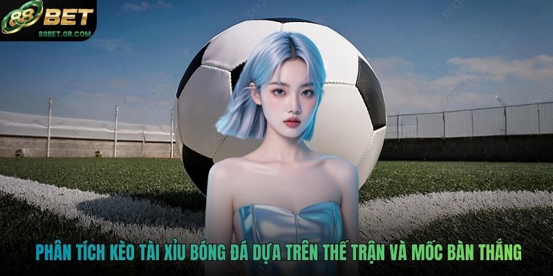 Phân tích kèo tài xỉu bóng đá dựa trên thế trận và mốc bàn thắng